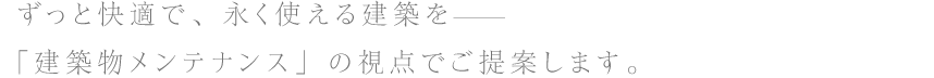 ずっと快適で、永く使える建築を—「建築物メンテナンス」の視点でご提案します。
